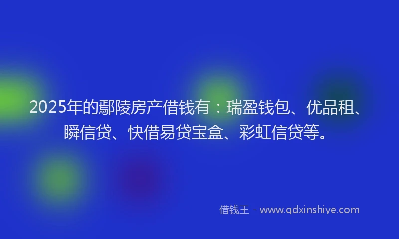 2025年的鄢陵房产借钱有：瑞盈钱包、优品租、瞬信贷、快借易贷宝盒、彩虹信贷等。