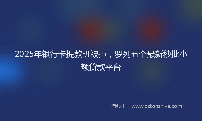 2025年银行卡提款机被拒，罗列五个最新秒批小额贷款平台