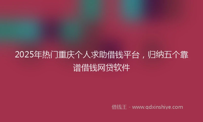 2025年热门重庆个人求助借钱平台，归纳五个靠谱借钱网贷软件