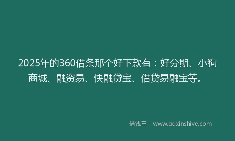 2025年的360借条那个好下款有：好分期、小狗商城、融资易、快融贷宝、借贷易融宝等。