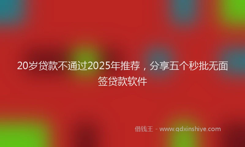 20岁贷款不通过2025年推荐，分享五个秒批无面签贷款软件