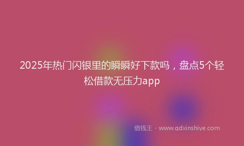 2025年热门闪银里的瞬瞬好下款吗，盘点5个轻松借款无压力app