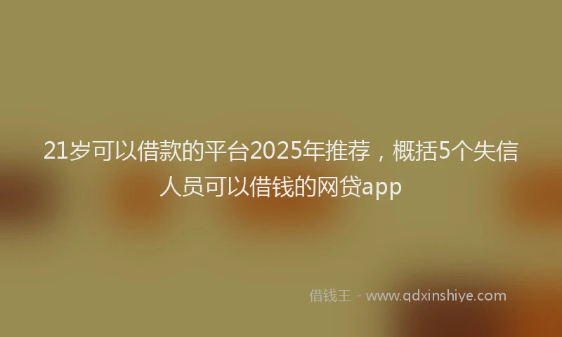 21岁可以借款的平台2025年推荐，概括5个失信人员可以借钱的网贷app