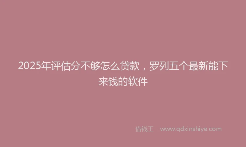 2025年评估分不够怎么贷款，罗列五个最新能下来钱的软件