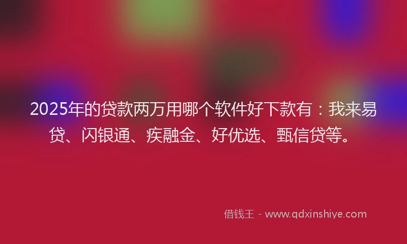 2025年的贷款两万用哪个软件好下款有：我来易贷、闪银通、疾融金、好优选、甄信贷等。