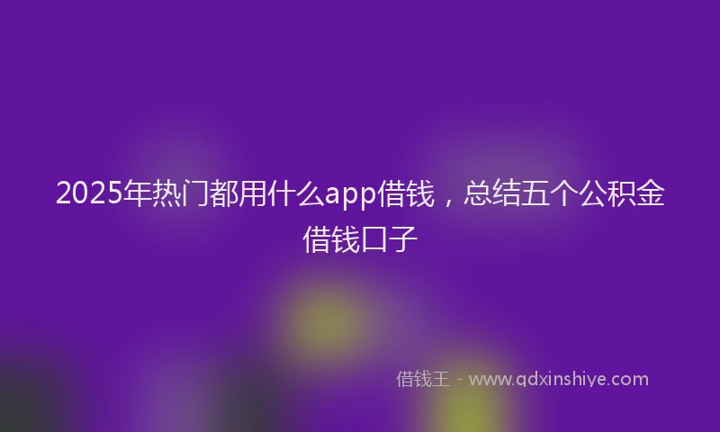 2025年热门都用什么app借钱，总结五个公积金借钱口子