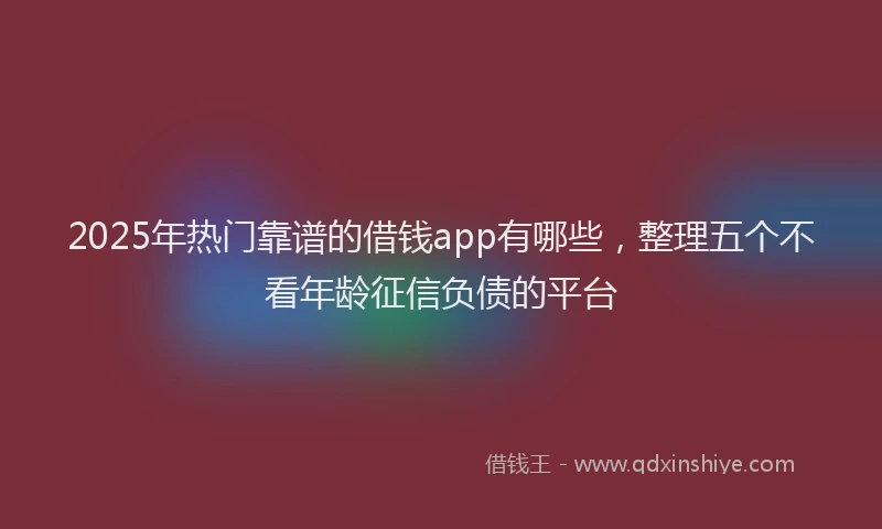 2025年热门靠谱的借钱app有哪些，整理五个不看年龄征信负债的平台