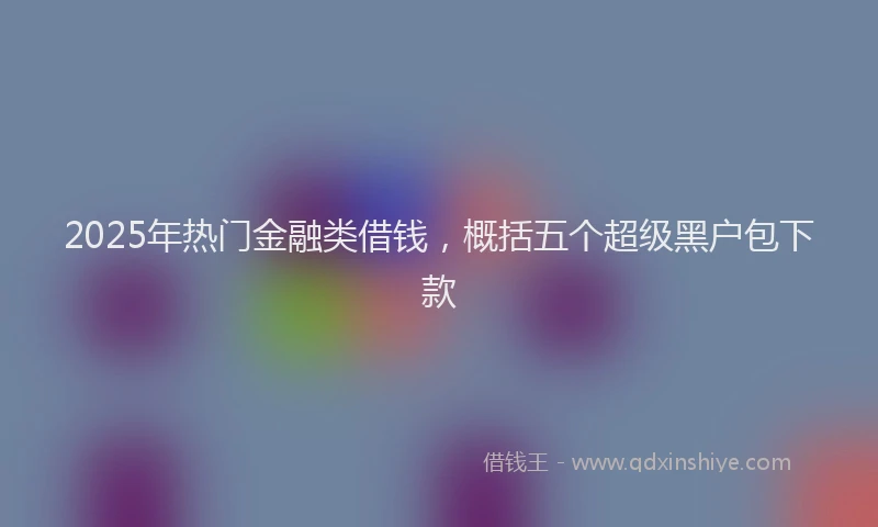 2025年热门金融类借钱，概括五个超级黑户包下款