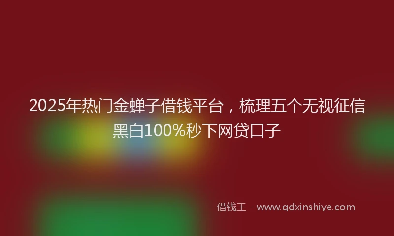 2025年热门金蝉子借钱平台，梳理五个无视征信黑白100%秒下网贷口子
