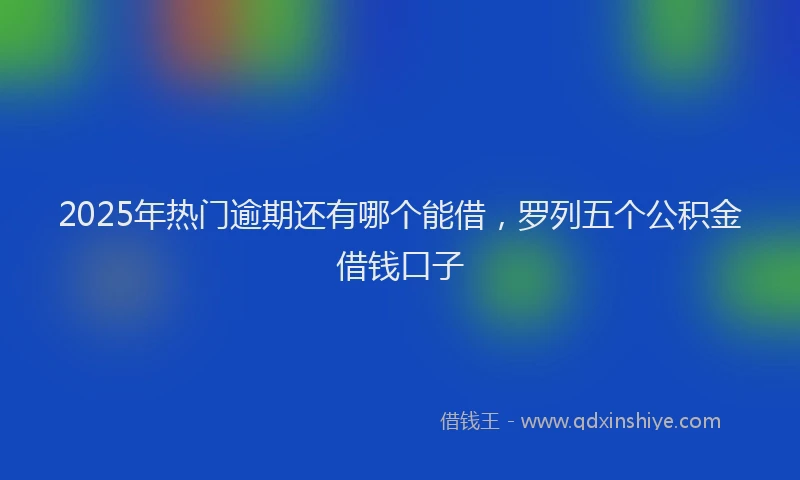 2025年热门逾期还有哪个能借，罗列五个公积金借钱口子