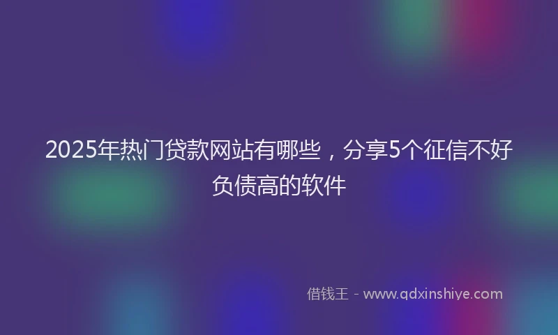 2025年热门贷款网站有哪些，分享5个征信不好负债高的软件