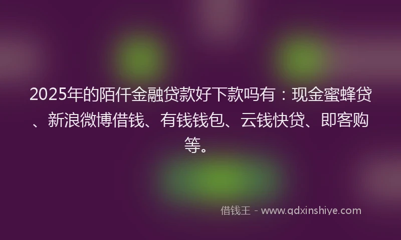2025年的陌仟金融贷款好下款吗有：现金蜜蜂贷、新浪微博借钱、有钱钱包、云钱快贷、即客购等。
