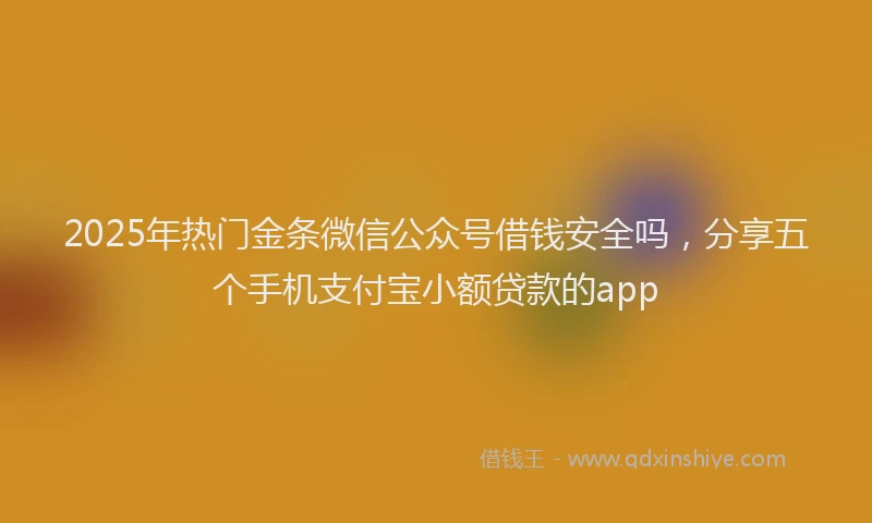 2025年热门金条微信公众号借钱安全吗，分享五个手机支付宝小额贷款的app