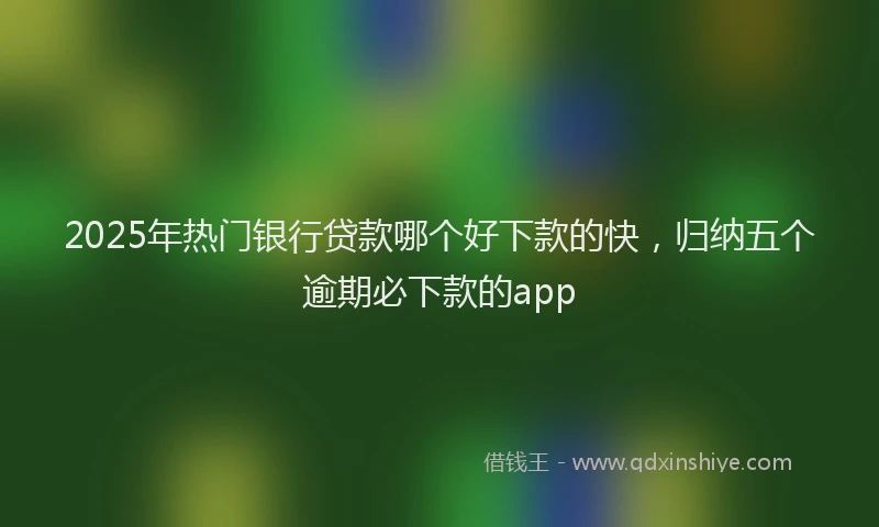 2025年热门银行贷款哪个好下款的快，归纳五个逾期必下款的app