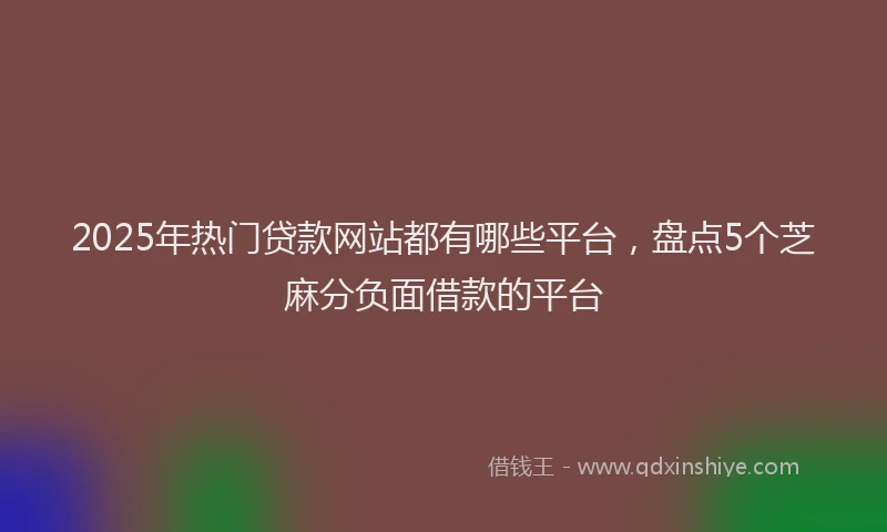 2025年热门贷款网站都有哪些平台，盘点5个芝麻分负面借款的平台