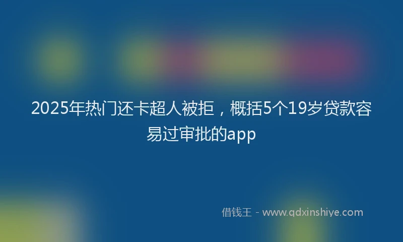 2025年热门还卡超人被拒，概括5个19岁贷款容易过审批的app