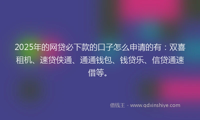 2025年的网贷必下款的口子怎么申请的有：双喜租机、速贷侠通、通通钱包、钱贷乐、信贷通速借等。