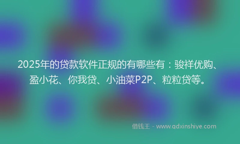 2025年的贷款软件正规的有哪些有：骏祥优购、盈小花、你我贷、小油菜P2P、粒粒贷等。
