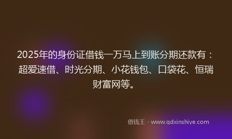 2025年的身份证借钱一万马上到账分期还款有：超爱速借、时光分期、小花钱包、口袋花、恒瑞财富网等。