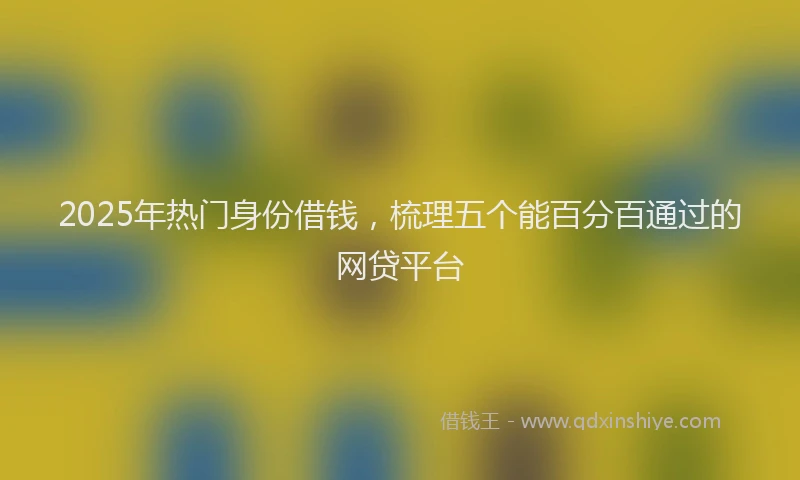 2025年热门身份借钱，梳理五个能百分百通过的网贷平台