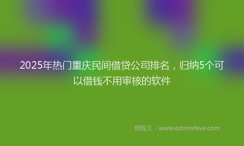 2025年热门重庆民间借贷公司排名，归纳5个可以借钱不用审核的软件