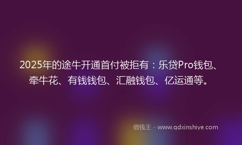 2025年的途牛开通首付被拒有：乐贷Pro钱包、牵牛花、有钱钱包、汇融钱包、亿运通等。