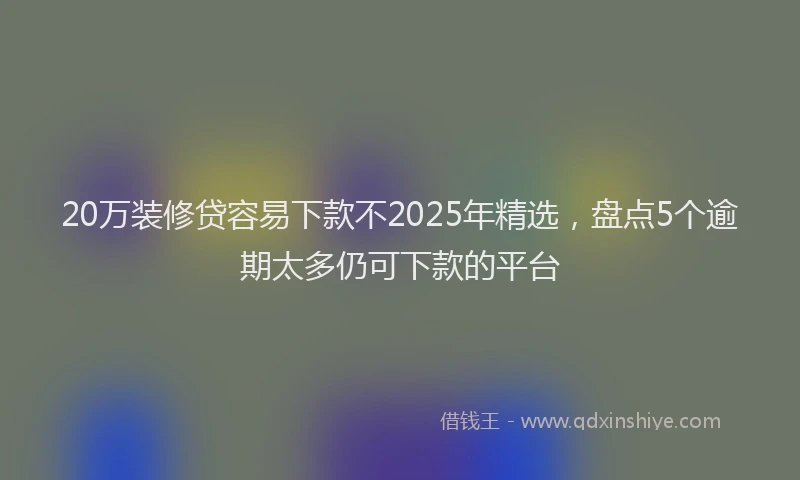 20万装修贷容易下款不2025年精选，盘点5个逾期太多仍可下款的平台