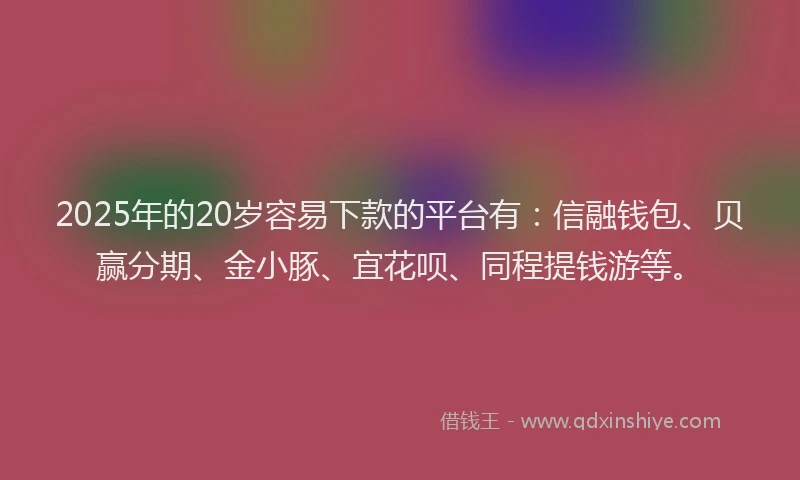 2025年的20岁容易下款的平台有：信融钱包、贝赢分期、金小豚、宜花呗、同程提钱游等。