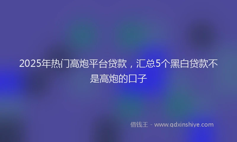 2025年热门高炮平台贷款，汇总5个黑白贷款不是高炮的口子