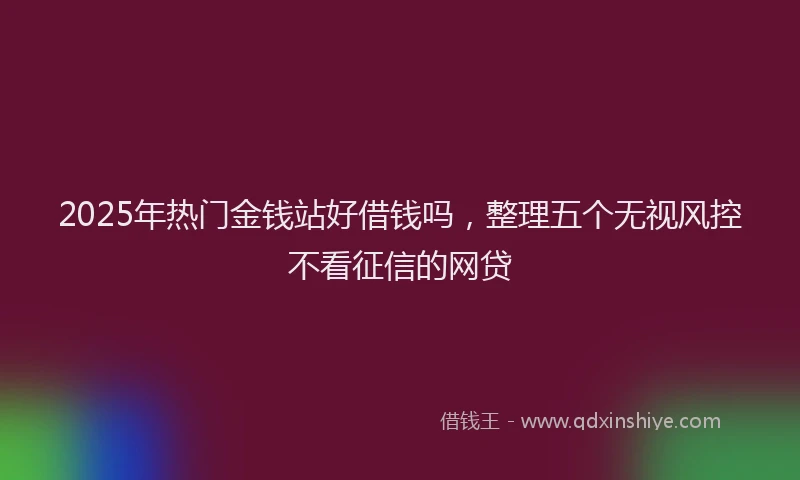 2025年热门金钱站好借钱吗，整理五个无视风控不看征信的网贷