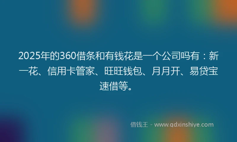 2025年的360借条和有钱花是一个公司吗有：新一花、信用卡管家、旺旺钱包、月月开、易贷宝速借等。
