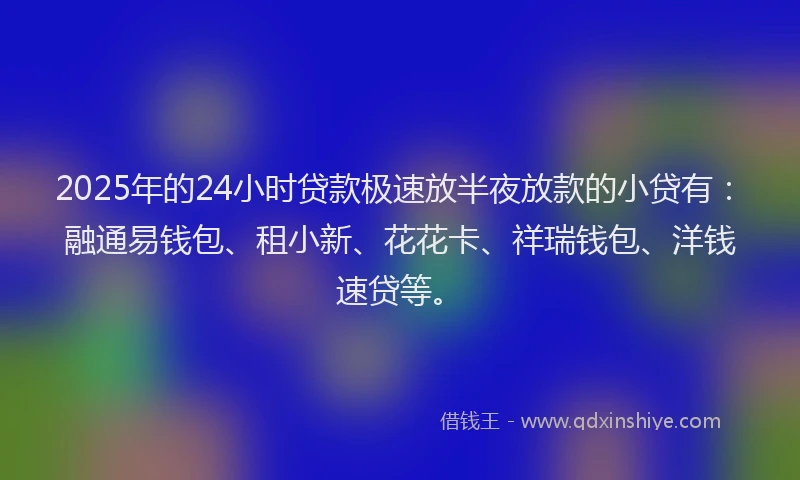 2025年的24小时贷款极速放半夜放款的小贷有：融通易钱包、租小新、花花卡、祥瑞钱包、洋钱速贷等。