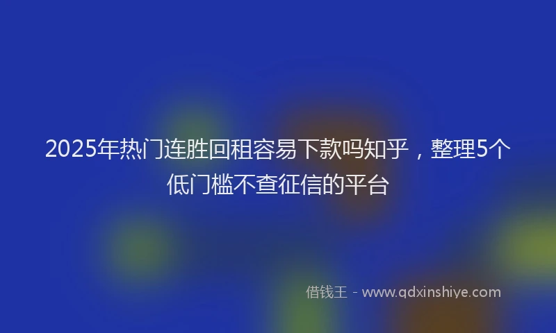 2025年热门连胜回租容易下款吗知乎，整理5个低门槛不查征信的平台