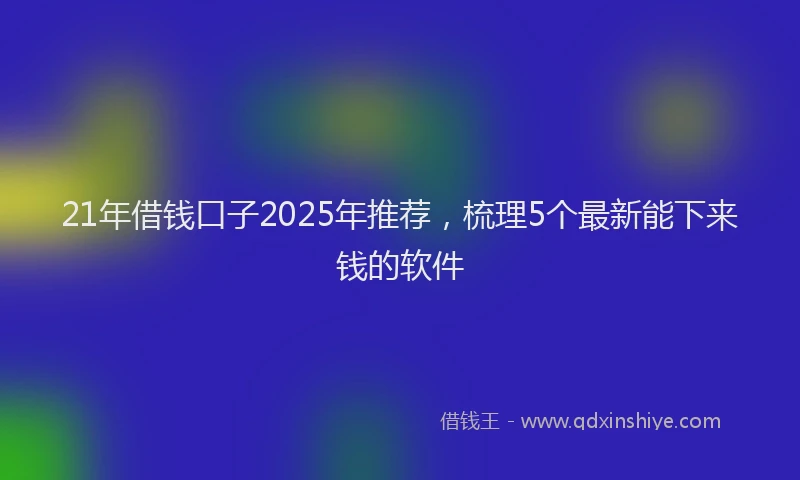 21年借钱口子2025年推荐，梳理5个最新能下来钱的软件