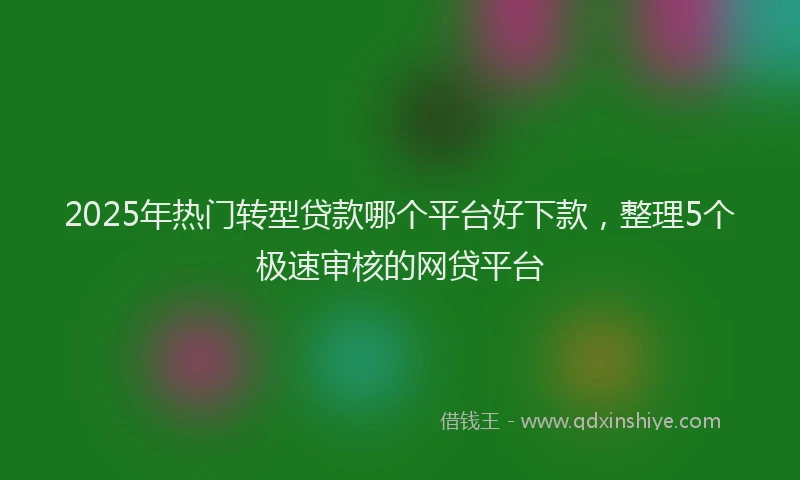 2025年热门转型贷款哪个平台好下款，整理5个极速审核的网贷平台