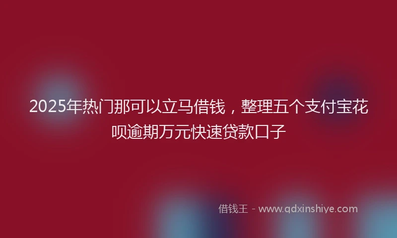 2025年热门那可以立马借钱，整理五个支付宝花呗逾期万元快速贷款口子