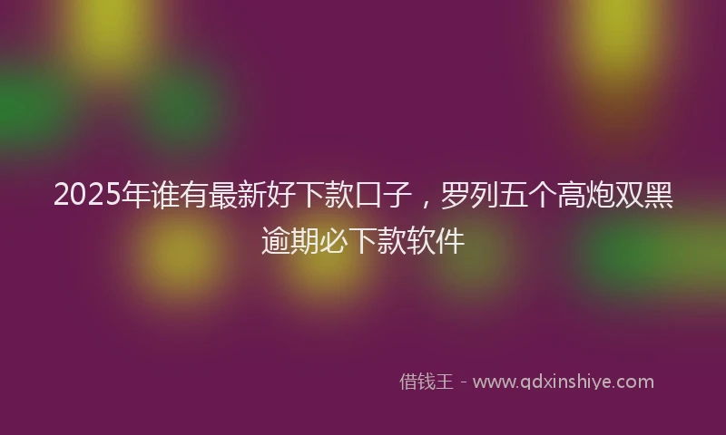 2025年谁有最新好下款口子，罗列五个高炮双黑逾期必下款软件