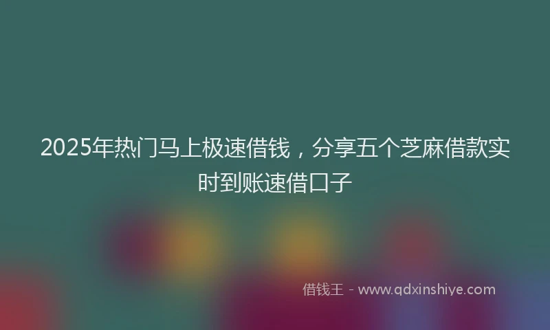 2025年热门马上极速借钱，分享五个芝麻借款实时到账速借口子