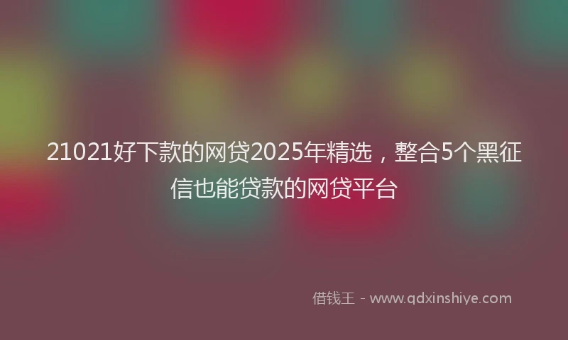 21021好下款的网贷2025年精选，整合5个黑征信也能贷款的网贷平台