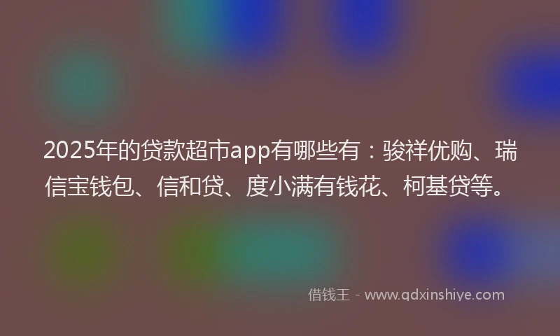 2025年的贷款超市app有哪些有：骏祥优购、瑞信宝钱包、信和贷、度小满有钱花、柯基贷等。