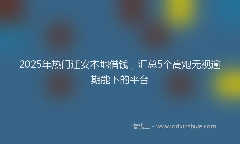2025年热门迁安本地借钱，汇总5个高炮无视逾期能下的平台