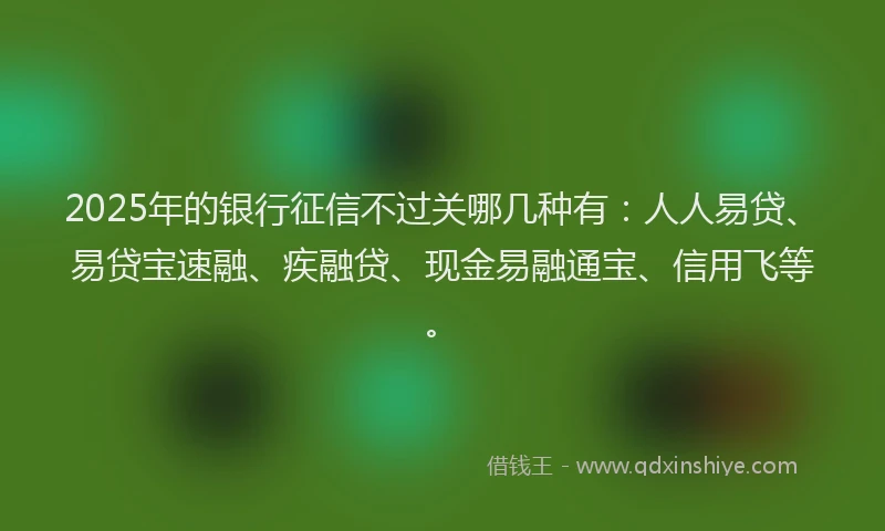 2025年的银行征信不过关哪几种有：人人易贷、易贷宝速融、疾融贷、现金易融通宝、信用飞等。