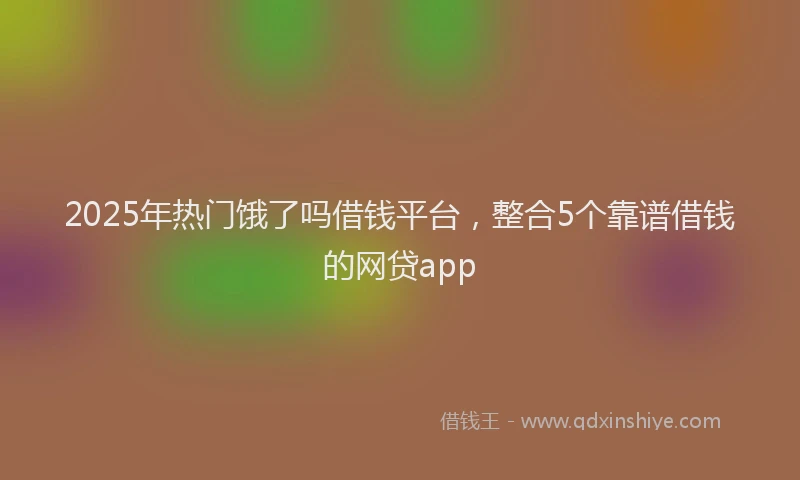 2025年热门饿了吗借钱平台，整合5个靠谱借钱的网贷app