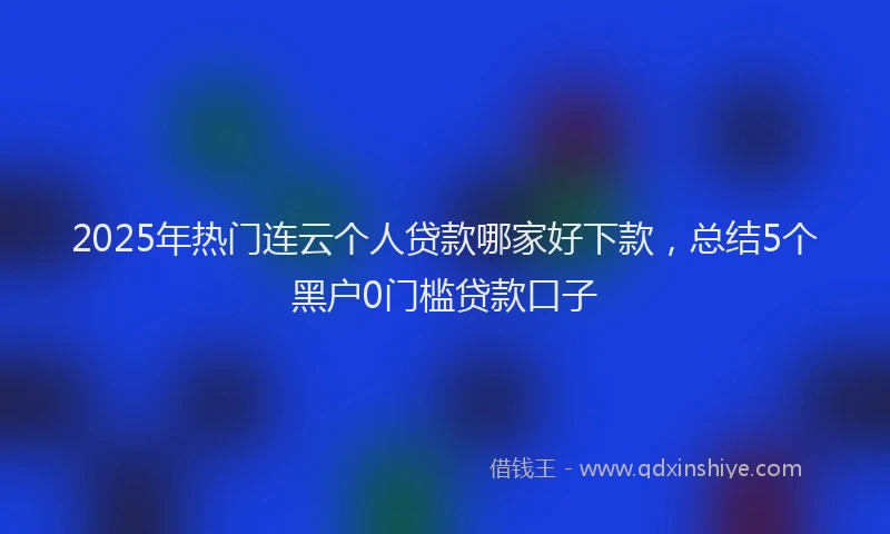 2025年热门连云个人贷款哪家好下款，总结5个黑户0门槛贷款口子