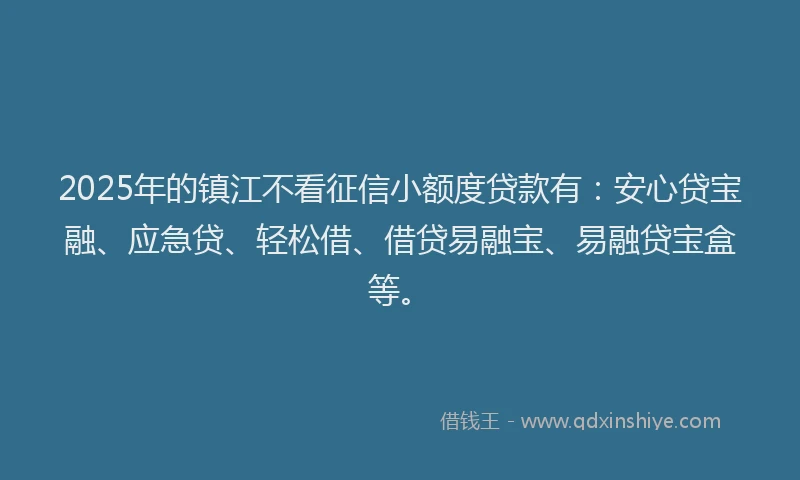 2025年的镇江不看征信小额度贷款有：安心贷宝融、应急贷、轻松借、借贷易融宝、易融贷宝盒等。