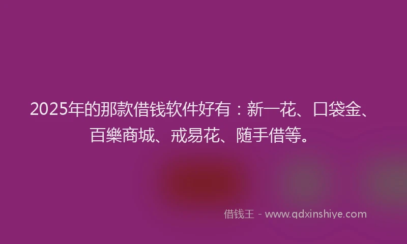 2025年的那款借钱软件好有：新一花、口袋金、百樂商城、戒易花、随手借等。
