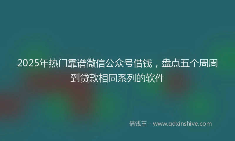 2025年热门靠谱微信公众号借钱，盘点五个周周到贷款相同系列的软件