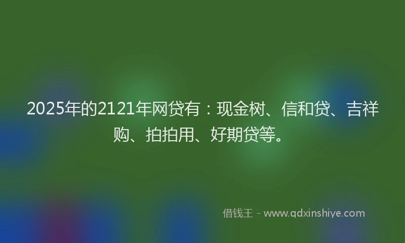 2025年的2121年网贷有：现金树、信和贷、吉祥购、拍拍用、好期贷等。