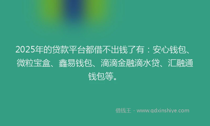 2025年的贷款平台都借不出钱了有：安心钱包、微粒宝盒、鑫易钱包、滴滴金融滴水贷、汇融通钱包等。