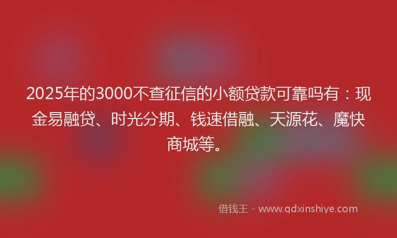 2025年的3000不查征信的小额贷款可靠吗有：现金易融贷、时光分期、钱速借融、天源花、魔快商城等。